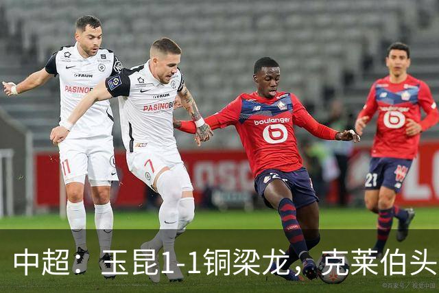 中超：玉昆1-1铜梁龙，克莱伯头球破门，肯帕努点射扳平