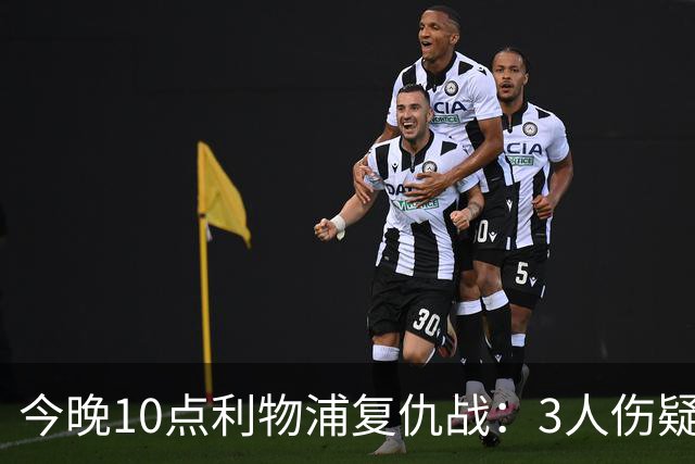今晚10点利物浦复仇战：3人伤疑1人停赛！标王冲击英超首球
