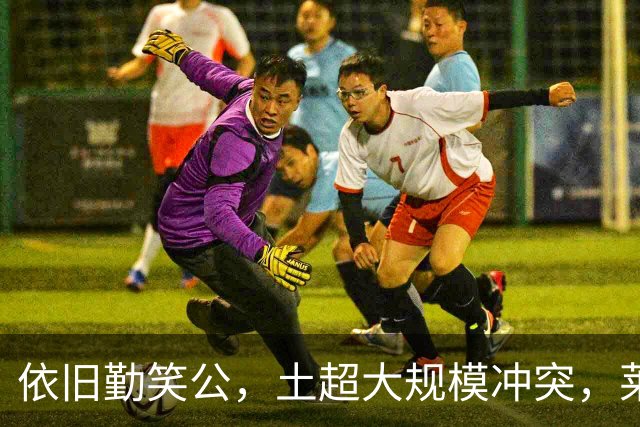 依旧勤笑公，土超大规模冲突，莱奥笑着从旁走开并参与拉架
