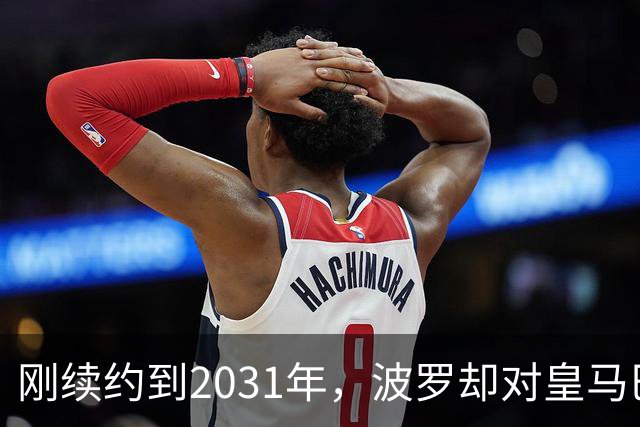 刚续约到2031年，波罗却对皇马巴萨动了心
