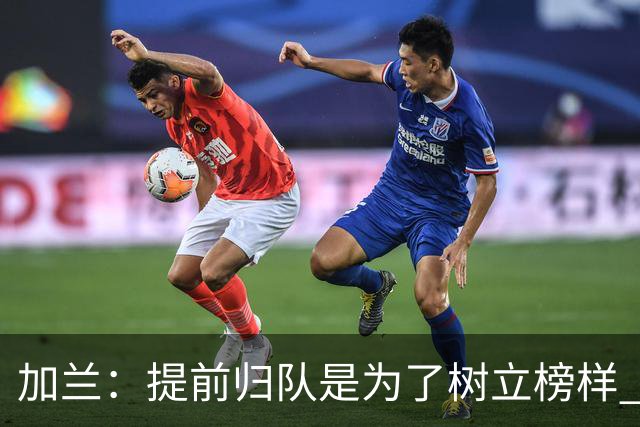 加兰：提前归队是为了树立榜样 要让所有人明白我们是一个整体