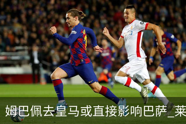 姆巴佩去皇马或直接影响巴萨 莱万登贝莱都得不到
