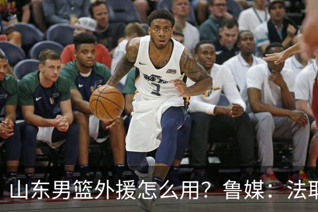 山东男篮外援怎么用？鲁媒：法耶和普卢默该多打打