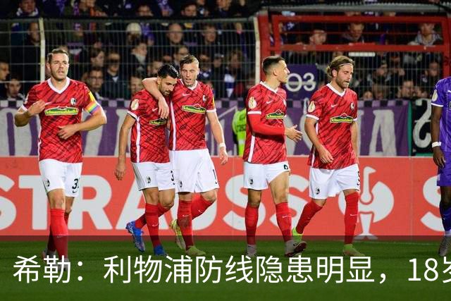 希勒：利物浦防线隐患明显，18岁恩古莫哈应首发
