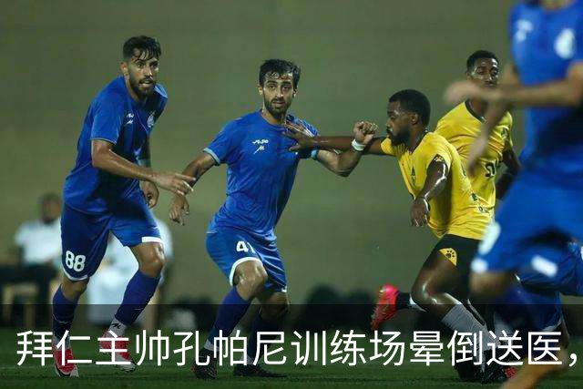 拜仁主帅孔帕尼训练场晕倒送医，俱乐部称情况稳定