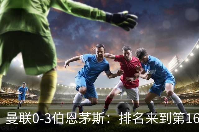 曼联0-3伯恩茅斯：排名来到第16的曼联，英超混不下去准备踢英冠