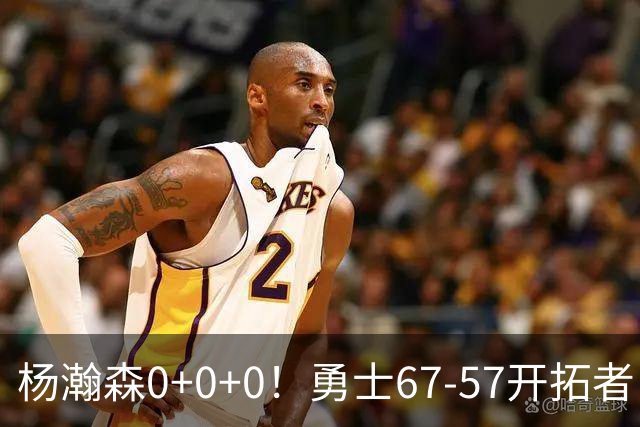 杨瀚森0+0+0！勇士67-57开拓者，看数据：他是头号功臣！