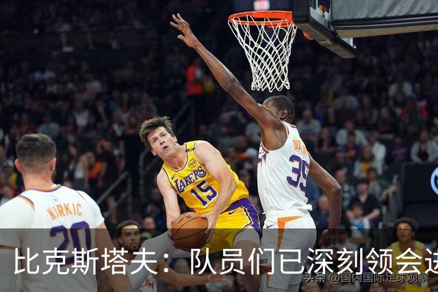 比克斯塔夫：队员们已深刻领会进攻概念 实战中我们会因敌制宜