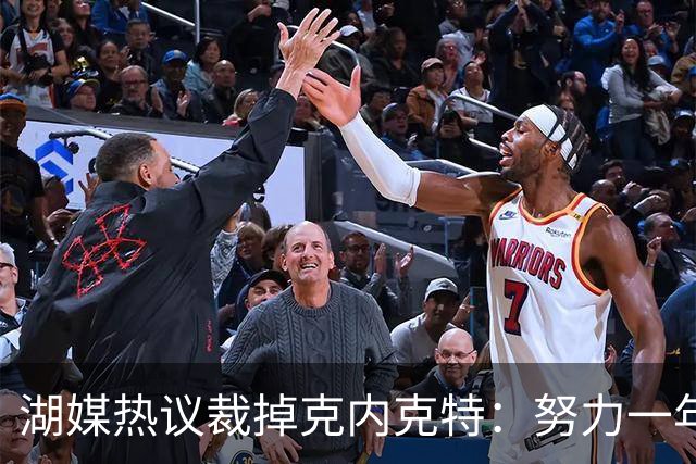 湖媒热议裁掉克内克特：努力一年没找到下家 更看重布朗尼 选他就是错误