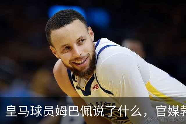 皇马球员姆巴佩说了什么，官媒勃然大怒？