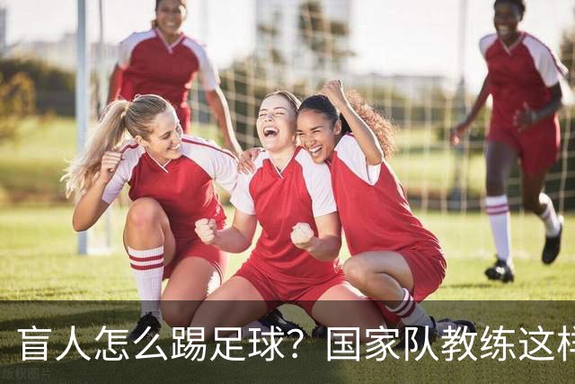 盲人怎么踢足球？国家队教练这样回答