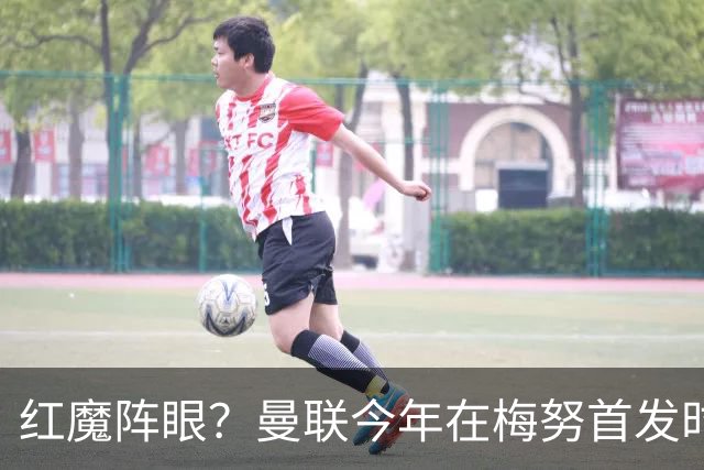 红魔阵眼？曼联今年在梅努首发时23战取14胜，未首发时9战0胜