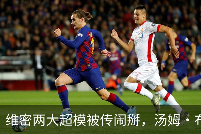 维密两大超模被传闹掰，汤姆·布雷迪卷入传闻