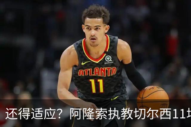 还得适应？阿隆索执教切尔西11场6胜1平4负 联赛杯出局+英超第5