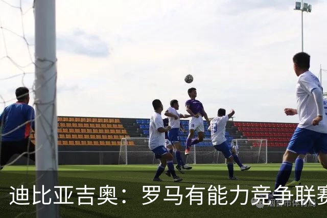 迪比亚吉奥：罗马有能力竞争联赛冠军，但必须承认国米是头号热门