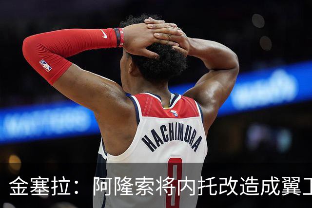 金塞拉：阿隆索将内托改造成翼卫，进攻效率提升一倍多