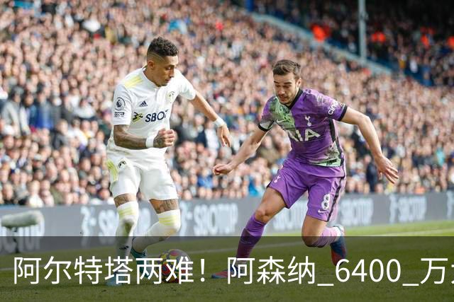 阿尔特塔两难！阿森纳 6400 万大将铁心离队！经纪人接触英超对手