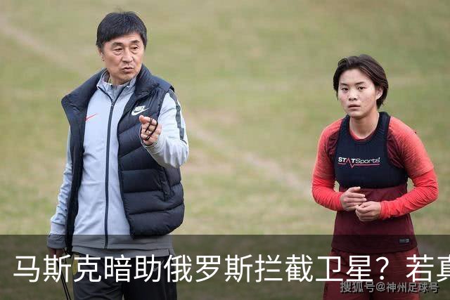 马斯克暗助俄罗斯拦截卫星？若真发生将引发全球巨震