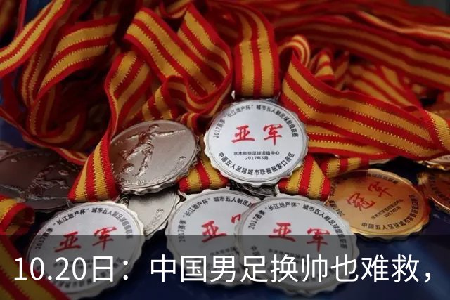 10.20日：中国男足换帅也难救，基本功缺失加场上不拼，谁来执教都无法扭转为何
