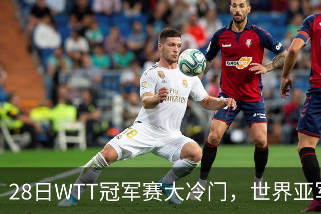 28日WTT冠军赛大冷门，世界亚军遭遇一轮游，王艺迪渔翁得利