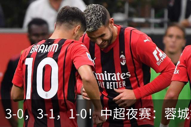 3-0，3-1，1-0！中超夜赛：蓉城错失冠军点，三镇保级告急，国安迎里程碑