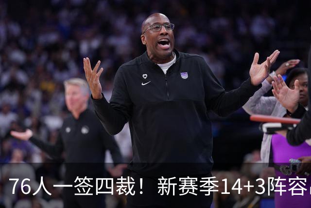 76人一签四裁！新赛季14+3阵容出炉：2米29法尔获双向合同