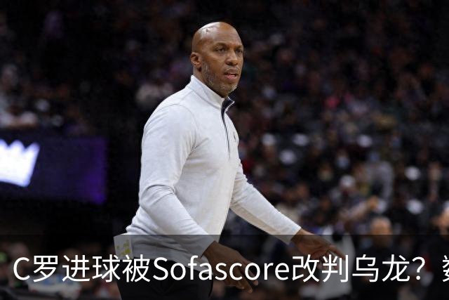 C罗进球被Sofascore改判乌龙？数据与规则的荒谬博弈