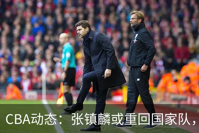CBA动态：张镇麟或重回国家队，麦基短约或延长，拉塞尔伤情被证实为虚惊