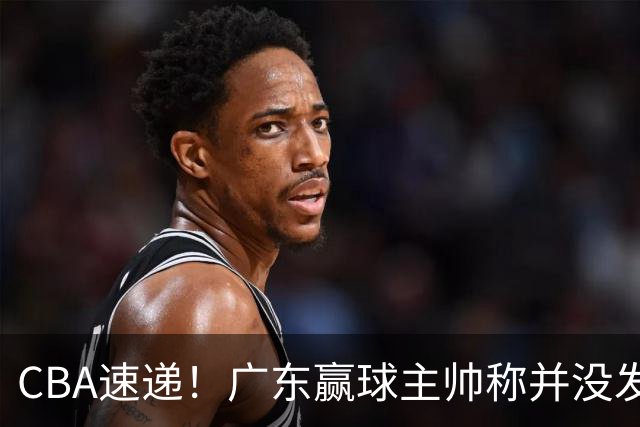 CBA速递！广东赢球主帅称并没发挥全部实力，连续三轮开出罚单，青岛刘维伟和浙江遭遇重罚，余嘉豪社媒称自己已经完了