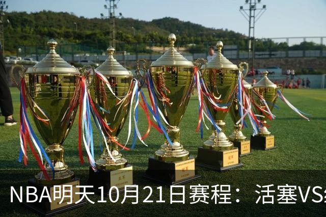 NBA明天10月21日赛程：活塞VS绿凯，76人VS尼克斯，雷霆PK马刺